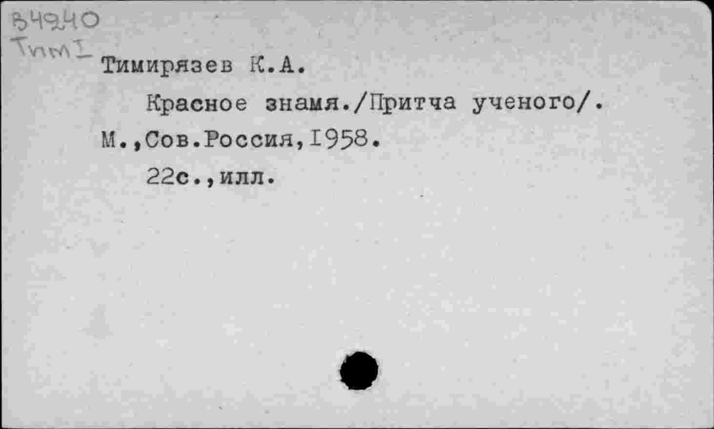 ﻿ьчччо
Тимирязев К.А.
Красное знамя./Притча ученого/.
М. ,Сов.Россия,1958.
22с.,илл.